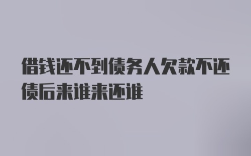 借钱还不到债务人欠款不还债后来谁来还谁