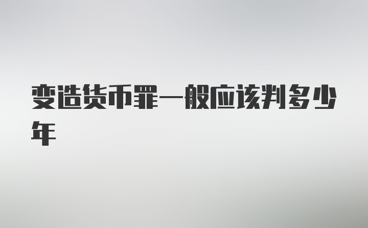 变造货币罪一般应该判多少年