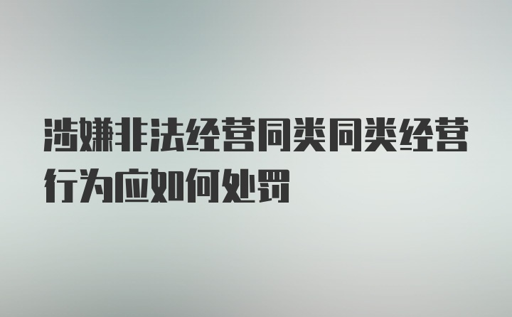 涉嫌非法经营同类同类经营行为应如何处罚