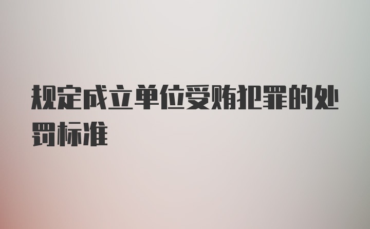 规定成立单位受贿犯罪的处罚标准