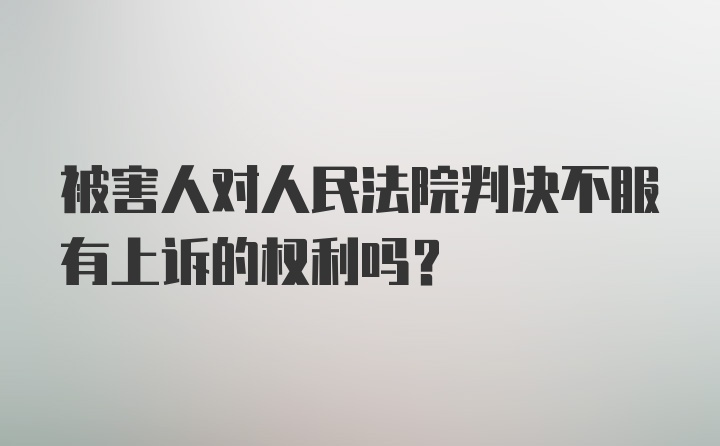 被害人对人民法院判决不服有上诉的权利吗？