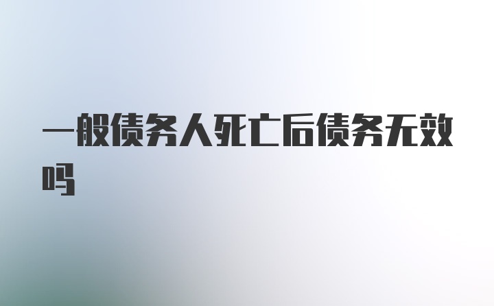 一般债务人死亡后债务无效吗