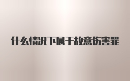 什么情况下属于故意伤害罪