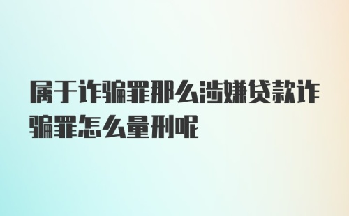 属于诈骗罪那么涉嫌贷款诈骗罪怎么量刑呢