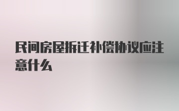 民间房屋拆迁补偿协议应注意什么