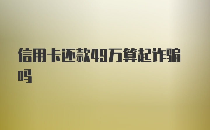 信用卡还款49万算起诈骗吗