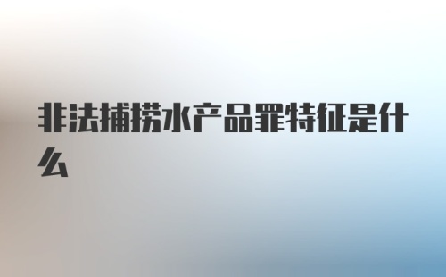 非法捕捞水产品罪特征是什么