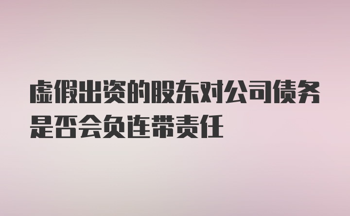 虚假出资的股东对公司债务是否会负连带责任