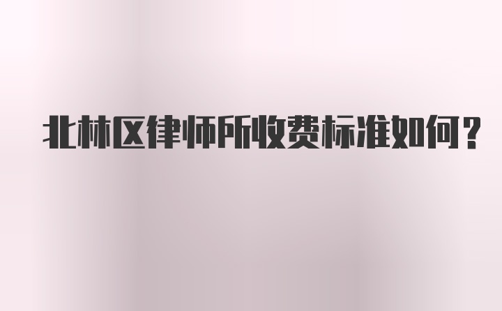 北林区律师所收费标准如何？