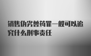 销售伪劣兽药罪一般可以追究什么刑事责任