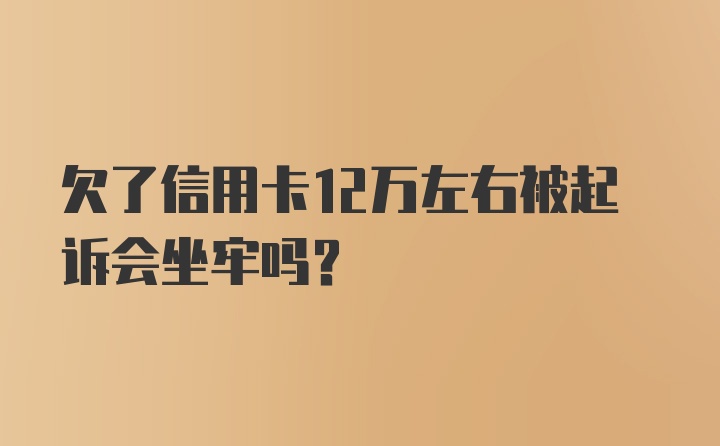 欠了信用卡12万左右被起诉会坐牢吗?