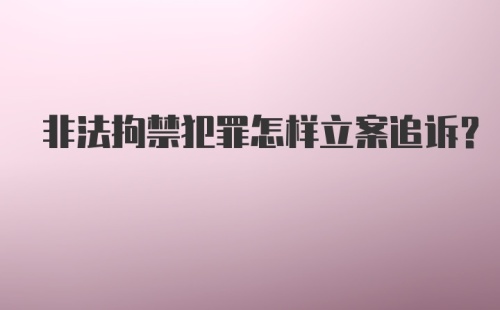 非法拘禁犯罪怎样立案追诉？