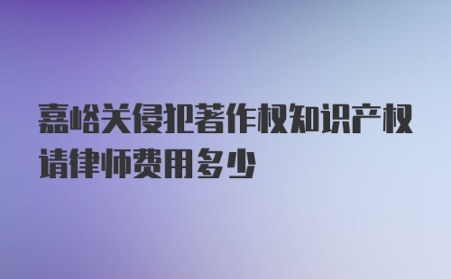 嘉峪关侵犯著作权知识产权请律师费用多少