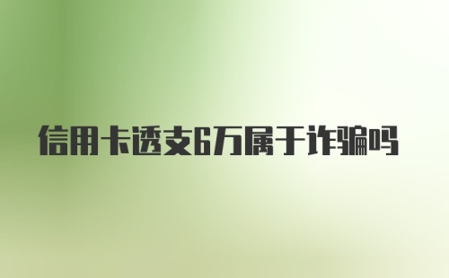 信用卡透支6万属于诈骗吗