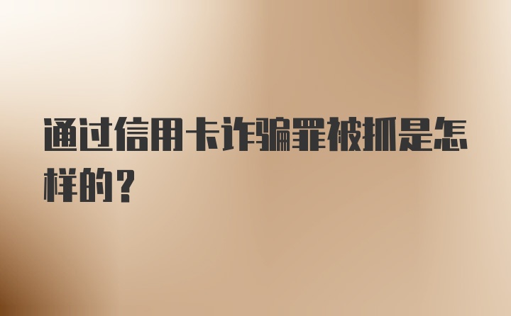 通过信用卡诈骗罪被抓是怎样的？