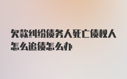 欠款纠纷债务人死亡债权人怎么追债怎么办