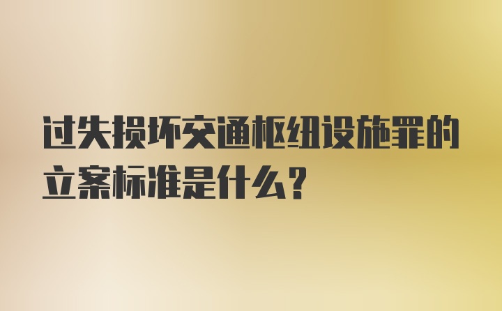 过失损坏交通枢纽设施罪的立案标准是什么？