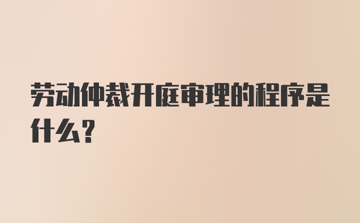 劳动仲裁开庭审理的程序是什么?