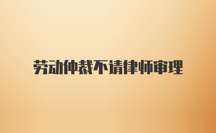 劳动仲裁不请律师审理