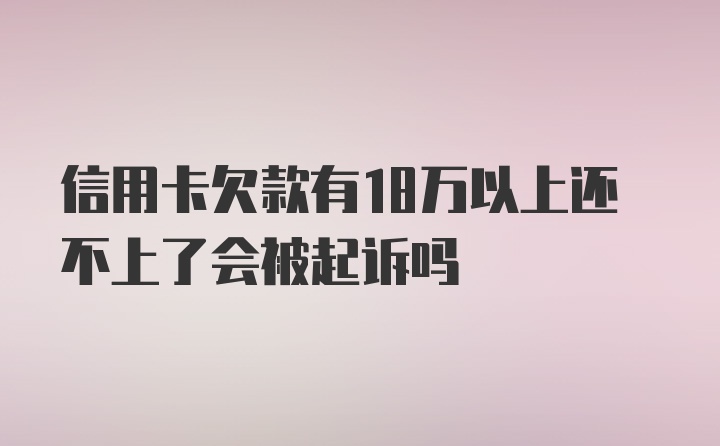 信用卡欠款有18万以上还不上了会被起诉吗