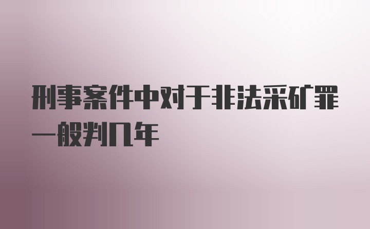 刑事案件中对于非法采矿罪一般判几年