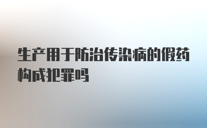 生产用于防治传染病的假药构成犯罪吗