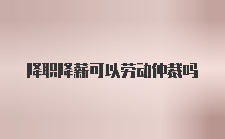 降职降薪可以劳动仲裁吗