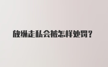 放纵走私会被怎样处罚？