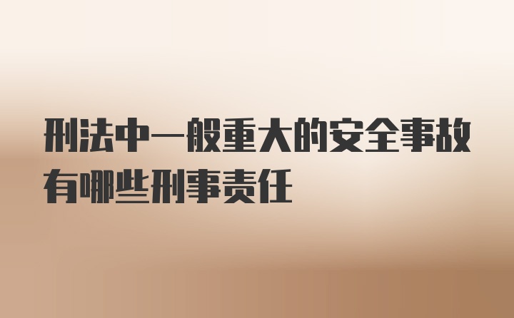 刑法中一般重大的安全事故有哪些刑事责任