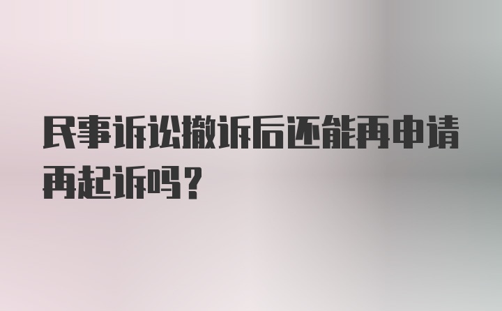 民事诉讼撤诉后还能再申请再起诉吗？