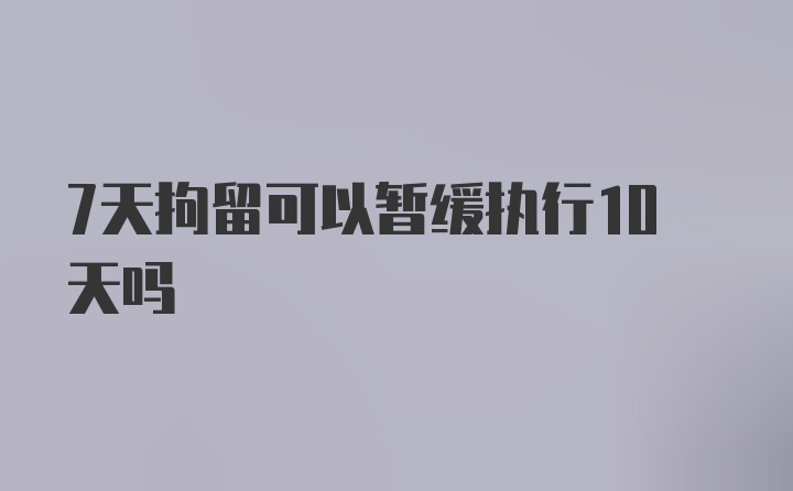 7天拘留可以暂缓执行10天吗