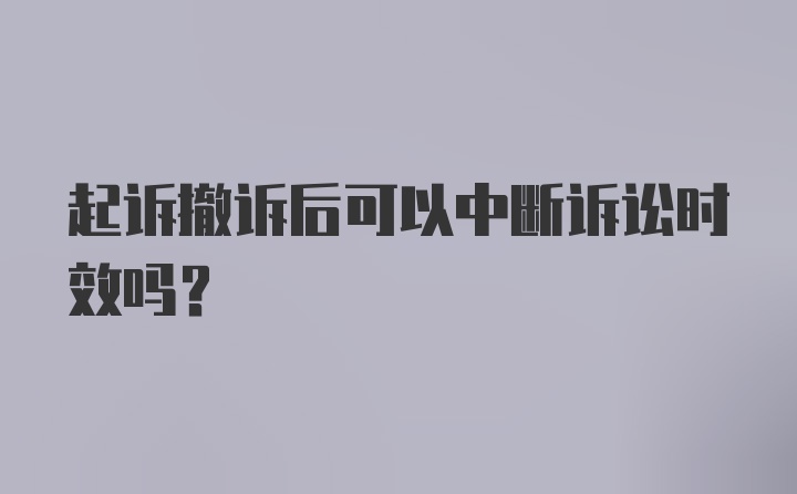 起诉撤诉后可以中断诉讼时效吗？