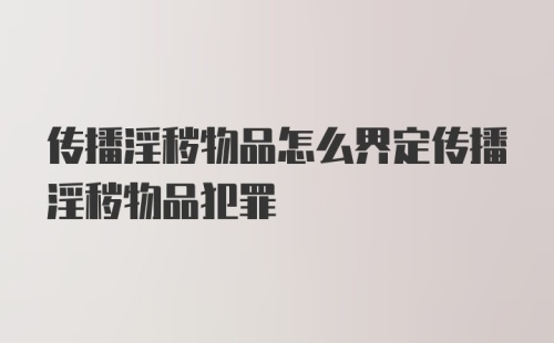 传播淫秽物品怎么界定传播淫秽物品犯罪