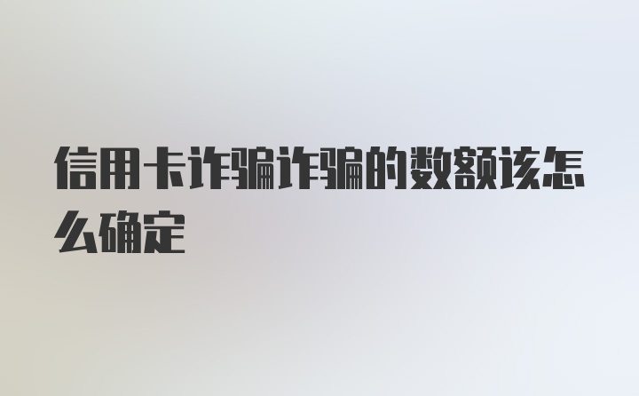 信用卡诈骗诈骗的数额该怎么确定