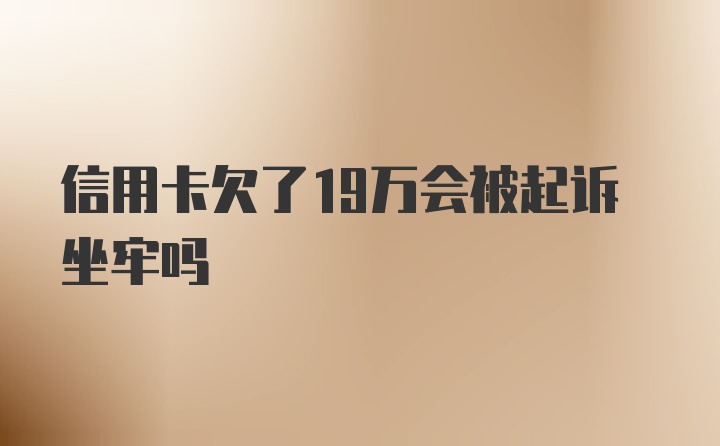 信用卡欠了19万会被起诉坐牢吗