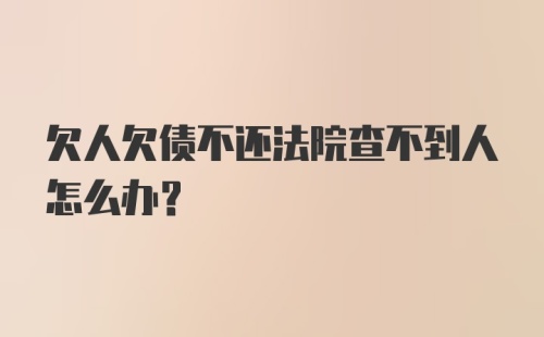 欠人欠债不还法院查不到人怎么办？