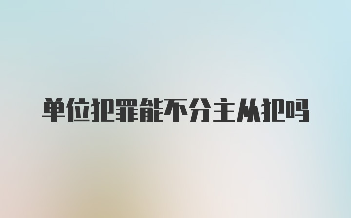 单位犯罪能不分主从犯吗