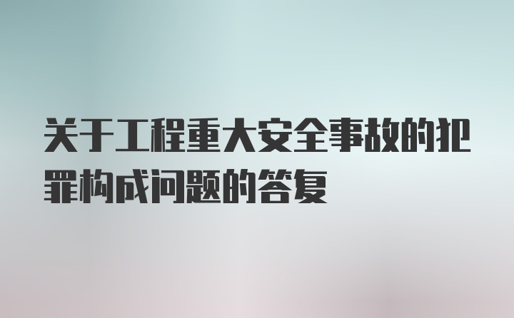 关于工程重大安全事故的犯罪构成问题的答复