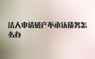 法人申请破产不承认债务怎么办