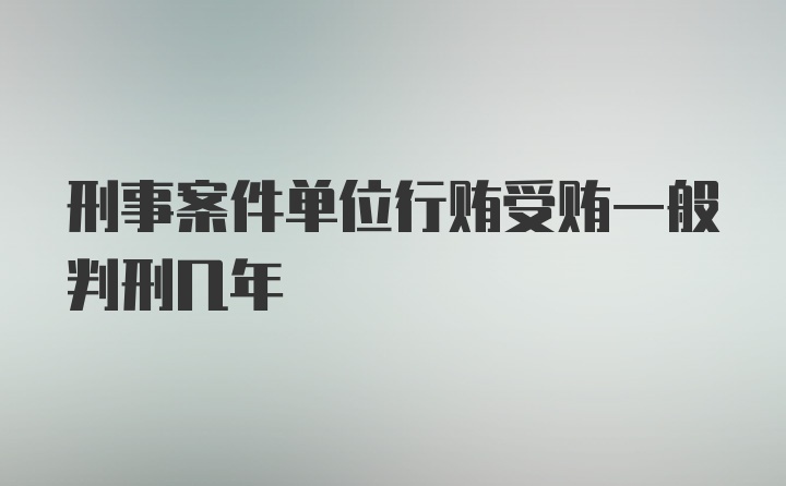 刑事案件单位行贿受贿一般判刑几年