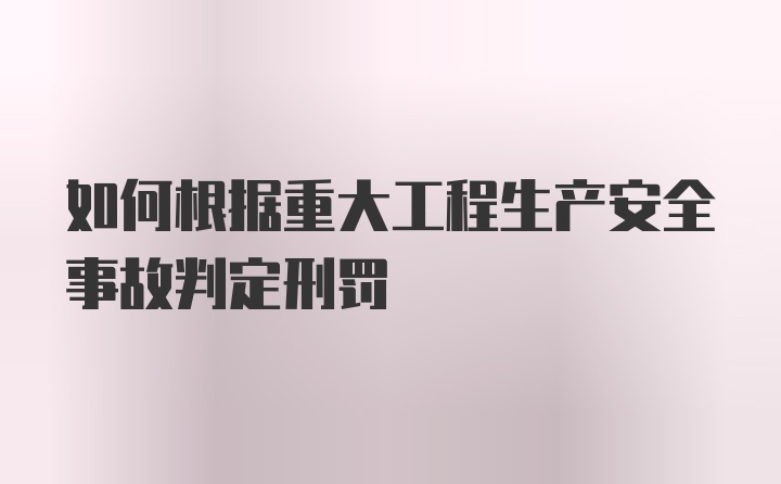 如何根据重大工程生产安全事故判定刑罚