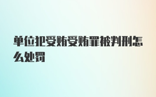 单位犯受贿受贿罪被判刑怎么处罚