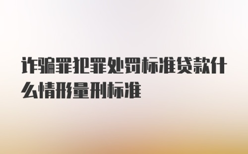 诈骗罪犯罪处罚标准贷款什么情形量刑标准