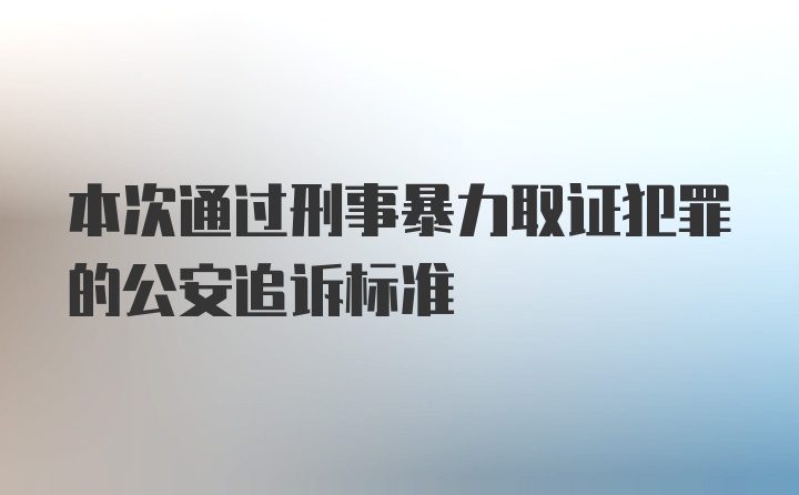 本次通过刑事暴力取证犯罪的公安追诉标准