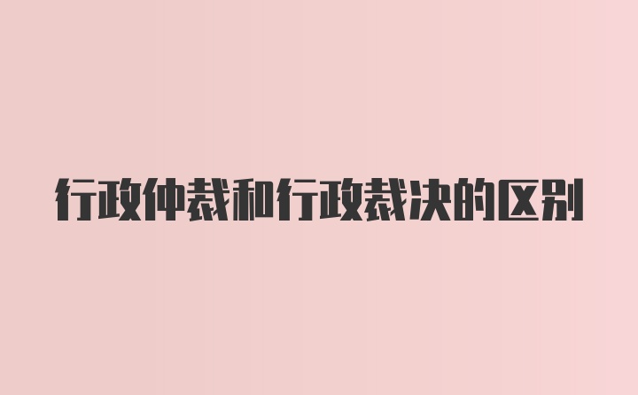 行政仲裁和行政裁决的区别