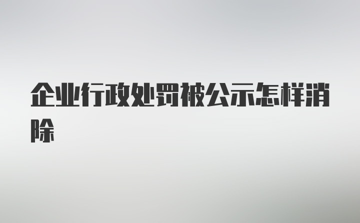 企业行政处罚被公示怎样消除