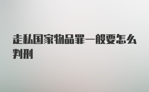 走私国家物品罪一般要怎么判刑