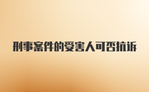 刑事案件的受害人可否抗诉