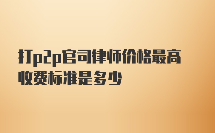 打p2p官司律师价格最高收费标准是多少