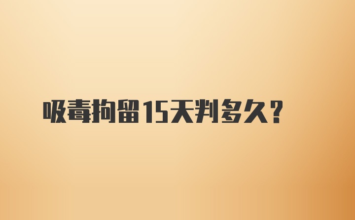 吸毒拘留15天判多久？